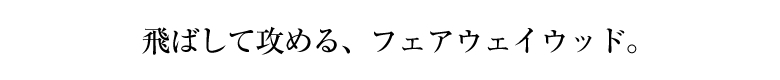 飛ばして攻める、フェアウェイウッド。